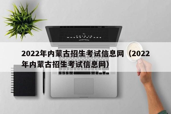 2022年内蒙古招生考试信息网（2022年内蒙古招生考试信息网）