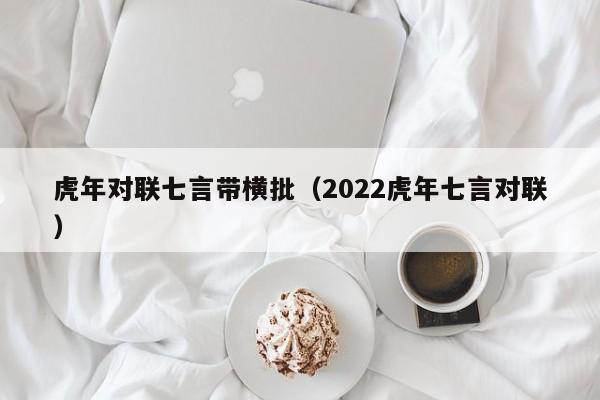 虎年对联七言带横批（2022虎年七言对联）