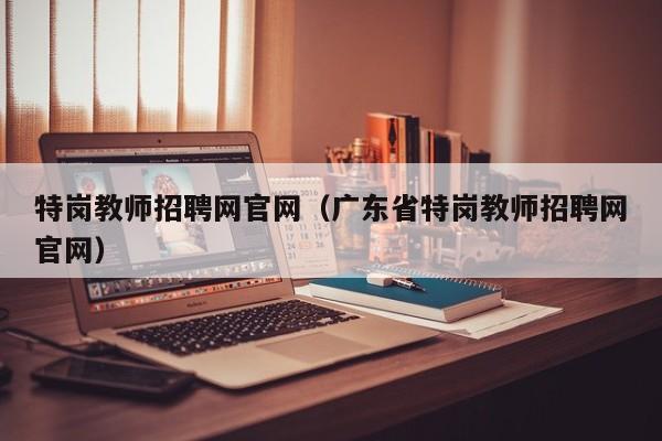 特岗教师招聘网官网（广东省特岗教师招聘网官网）