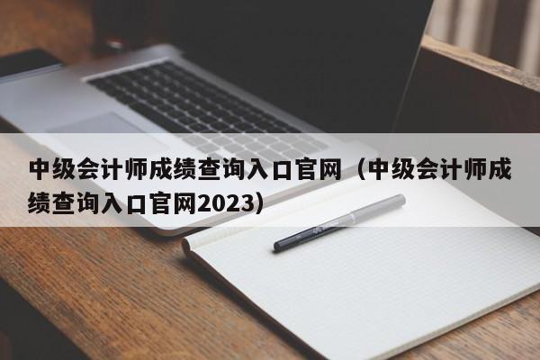 中级会计师成绩查询入口官网（中级会计师成绩查询入口官网2023）