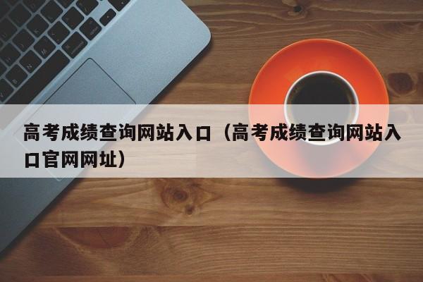 高考成绩查询网站入口（高考成绩查询网站入口官网网址）