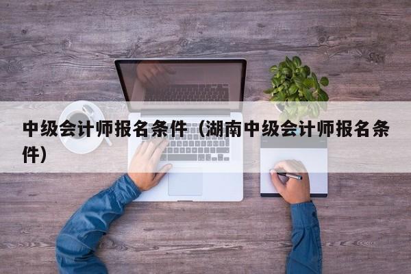 中级会计师报名条件（湖南中级会计师报名条件）