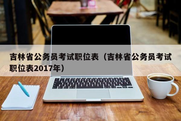 吉林省公务员考试职位表（吉林省公务员考试职位表2017年）