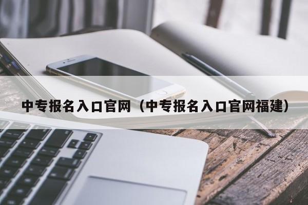 中专报名入口官网（中专报名入口官网福建）