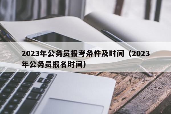 2023年公务员报考条件及时间（2023年公务员报名时间）