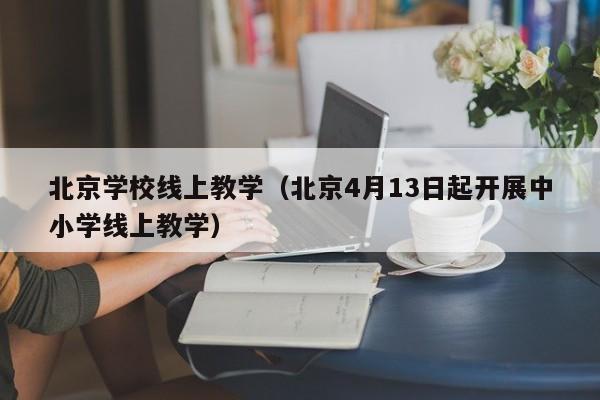 北京学校线上教学（北京4月13日起开展中小学线上教学）