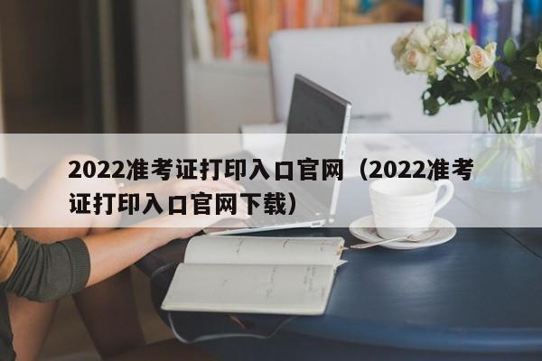 2022准考证打印入口官网（2022准考证打印入口官网下载）