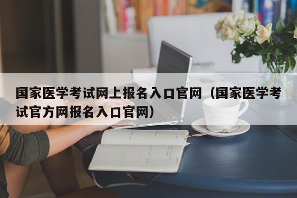 国家医学考试网上报名入口官网（国家医学考试官方网报名入口官网）