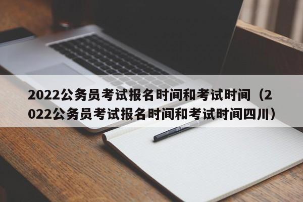 2022公务员考试报名时间和考试时间（2022公务员考试报名时间和考试时间四川）
