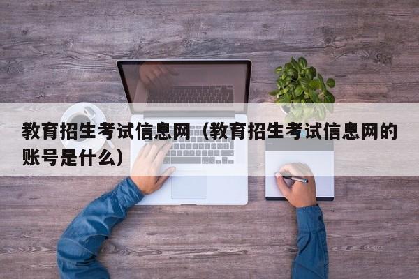 教育招生考试信息网（教育招生考试信息网的账号是什么）