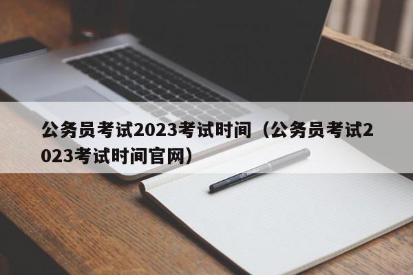 公务员考试2023考试时间（公务员考试2023考试时间官网）