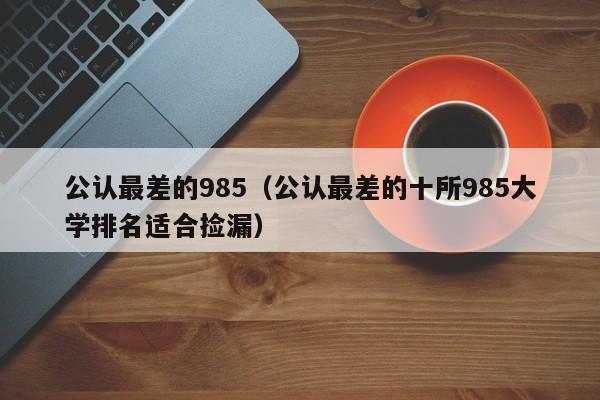 公认最差的985（公认最差的十所985大学排名适合捡漏）