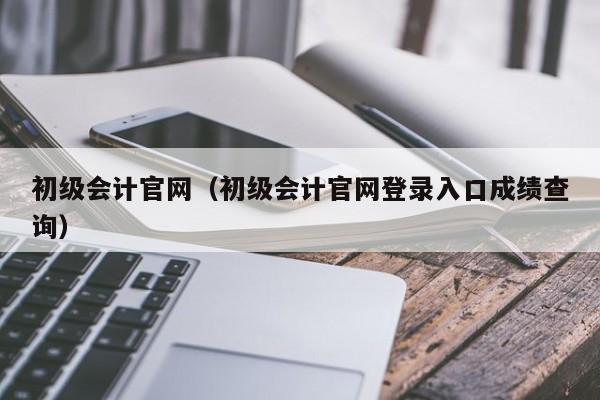 初级会计官网（初级会计官网登录入口成绩查询）