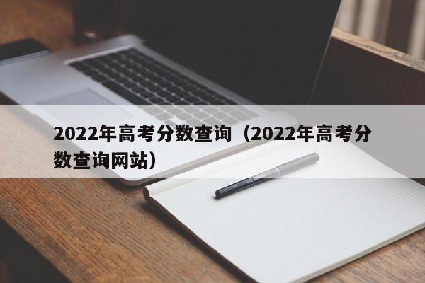 2022年高考分数查询（2022年高考分数查询网站）