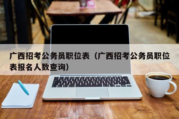 广西招考公务员职位表（广西招考公务员职位表报名人数查询）