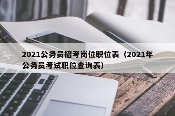 2021公务员招考岗位职位表（2021年公务员考试职位查询表）