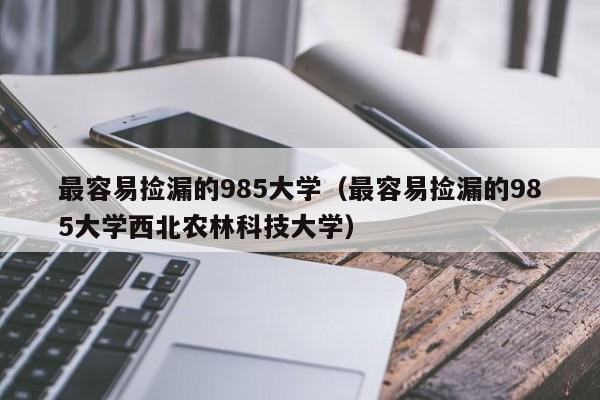 最容易捡漏的985大学（最容易捡漏的985大学西北农林科技大学）