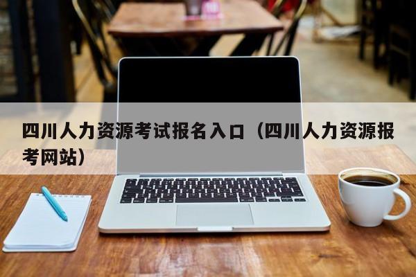 四川人力资源考试报名入口（四川人力资源报考网站）