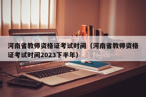 河南省教师资格证考试时间（河南省教师资格证考试时间2023下半年）