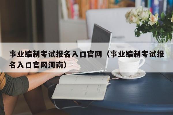 事业编制考试报名入口官网（事业编制考试报名入口官网河南）