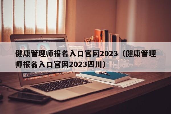 健康管理师报名入口官网2023（健康管理师报名入口官网2023四川）