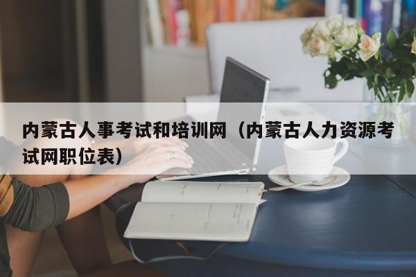 内蒙古人事考试和培训网（内蒙古人力资源考试网职位表）