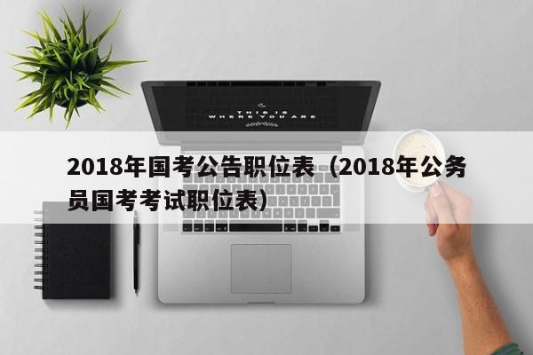 2018年国考公告职位表（2018年公务员国考考试职位表）