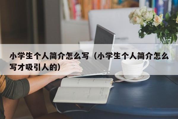 小学生个人简介怎么写（小学生个人简介怎么写才吸引人的）