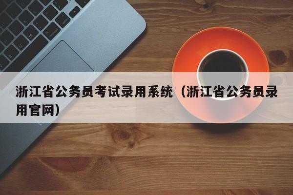 浙江省公务员考试录用系统（浙江省公务员录用官网）