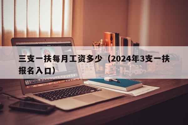 三支一扶每月工资多少（2024年3支一扶报名入口）