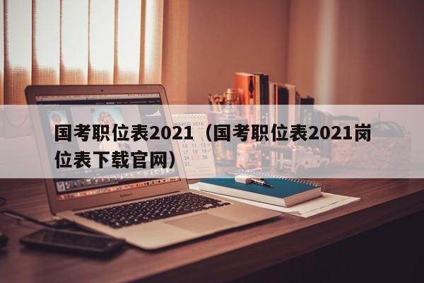 国考职位表2021（国考职位表2021岗位表下载官网）