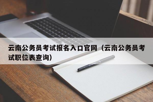 云南公务员考试报名入口官网（云南公务员考试职位表查询）