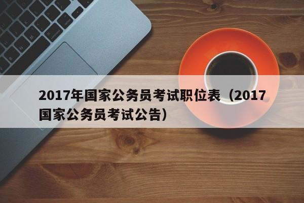 2017年国家公务员考试职位表（2017国家公务员考试公告）