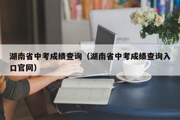 湖南省中考成绩查询（湖南省中考成绩查询入口官网）