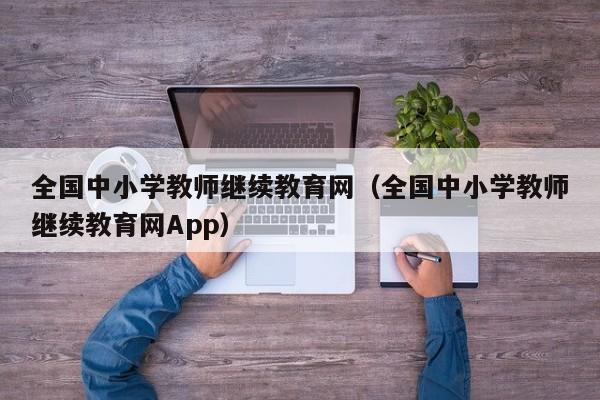 全国中小学教师继续教育网（全国中小学教师继续教育网App）