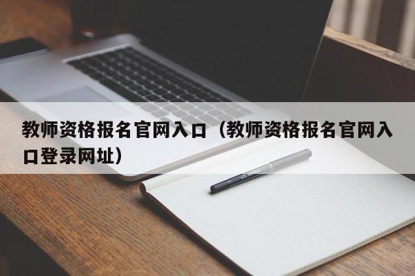 教师资格报名官网入口（教师资格报名官网入口登录网址）