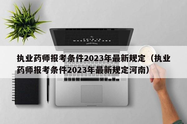 执业药师报考条件2023年最新规定（执业药师报考条件2023年最新规定河南）