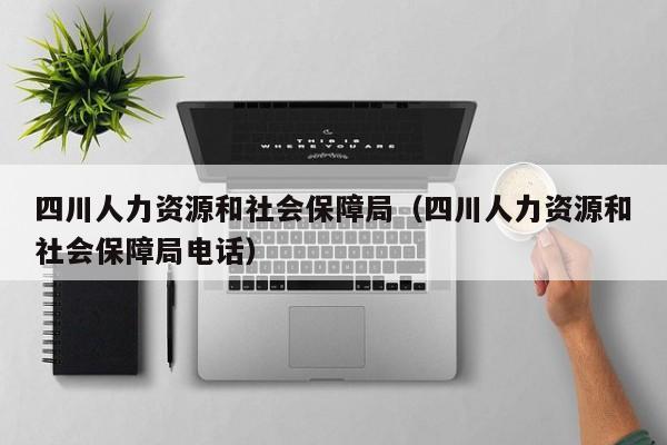 四川人力资源和社会保障局（四川人力资源和社会保障局电话）