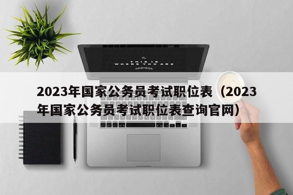 2023年国家公务员考试职位表（2023年国家公务员考试职位表查询官网）