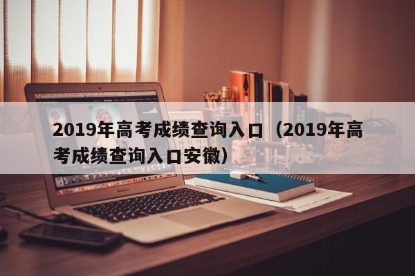 2019年高考成绩查询入口（2019年高考成绩查询入口安徽）