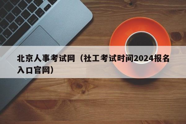 北京人事考试网（社工考试时间2024报名入口官网）