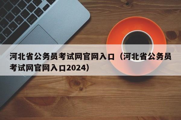 河北省公务员考试网官网入口（河北省公务员考试网官网入口2024）