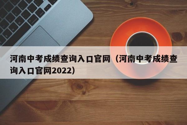 河南中考成绩查询入口官网（河南中考成绩查询入口官网2022）