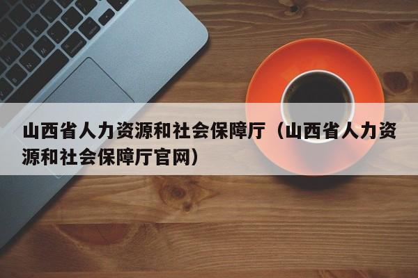 山西省人力资源和社会保障厅（山西省人力资源和社会保障厅官网）