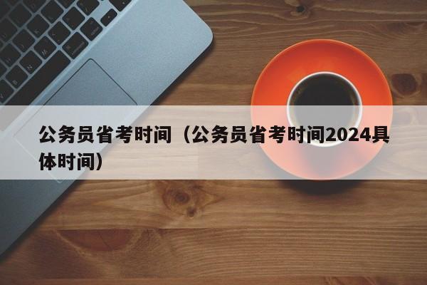 公务员省考时间（公务员省考时间2024具体时间）