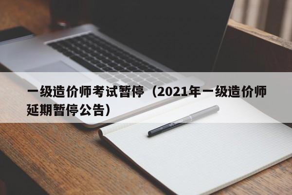 一级造价师考试暂停（2021年一级造价师延期暂停公告）