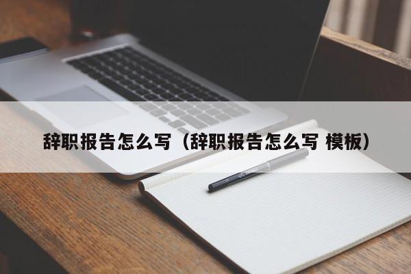 辞职报告怎么写（辞职报告怎么写 模板）