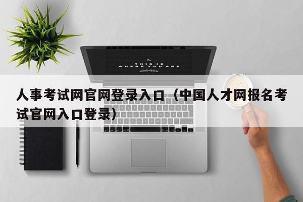 人事考试网官网登录入口（中国人才网报名考试官网入口登录）