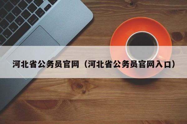 河北省公务员官网（河北省公务员官网入口）