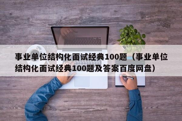 事业单位结构化面试经典100题（事业单位结构化面试经典100题及答案百度网盘）